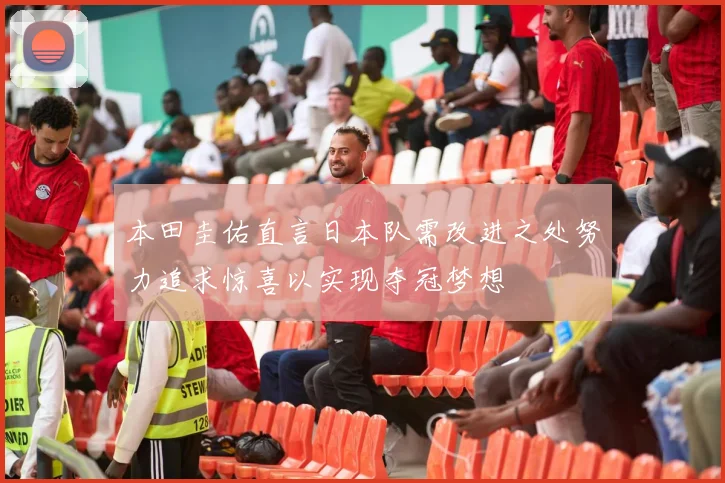 本田圭佑直言日本队需改进之处努力追求惊喜以实现夺冠梦想