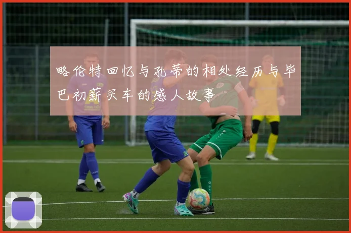 略伦特回忆与孔蒂的相处经历与毕巴初薪买车的感人故事