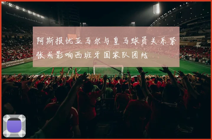 阿斯报忧亚马尔与皇马球员关系紧张或影响西班牙国家队团结