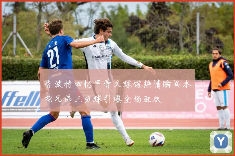 香波特回忆甲骨文球馆热情瞬间水花兄弟三分球引爆全场狂欢