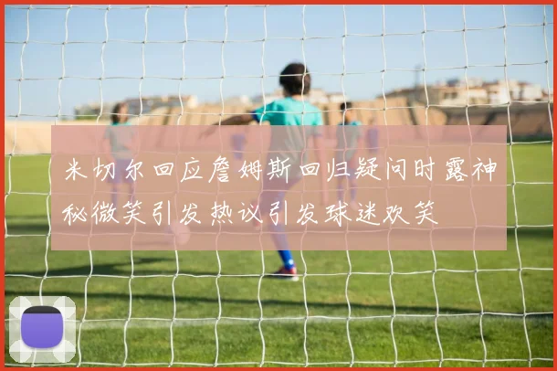 米切尔回应詹姆斯回归疑问时露神秘微笑引发热议引发球迷欢笑