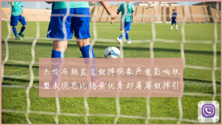 杰伦布朗直言假摔现象严重影响联盟表现恩比德虽优秀却屡屡假摔引争议