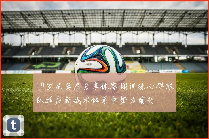 19岁尼奥尼分享休赛期训练心得球队适应新战术体系中努力前行