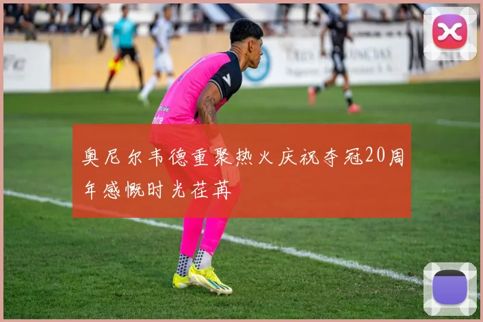 奥尼尔韦德重聚热火庆祝夺冠20周年感慨时光荏苒
