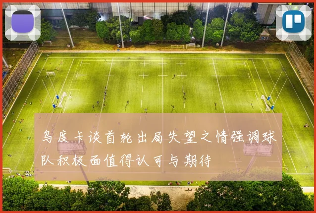 乌度卡谈首轮出局失望之情强调球队积极面值得认可与期待