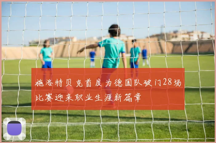 施洛特贝克首度为德国队破门28场比赛迎来职业生涯新篇章