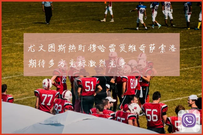 尤文图斯热盯穆哈雷莫维奇萨索洛期待多方竞标激烈竞争