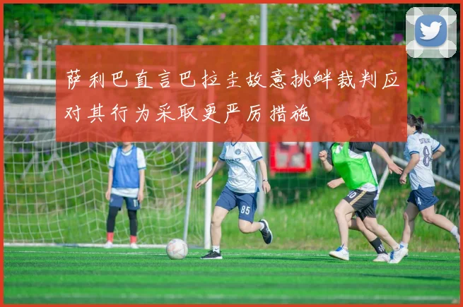 萨利巴直言巴拉圭故意挑衅裁判应对其行为采取更严厉措施