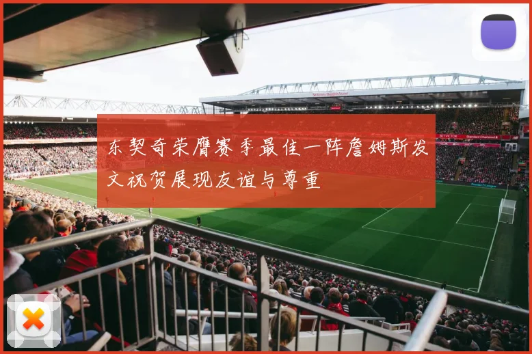 东契奇荣膺赛季最佳一阵詹姆斯发文祝贺展现友谊与尊重
