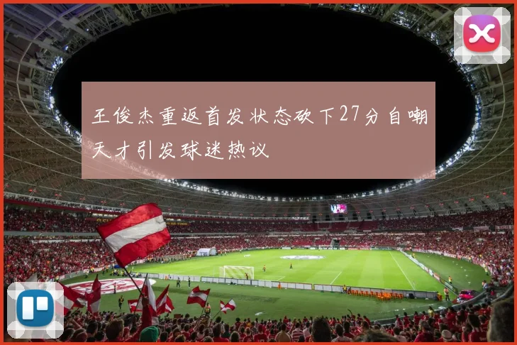 王俊杰重返首发状态砍下27分自嘲天才引发球迷热议