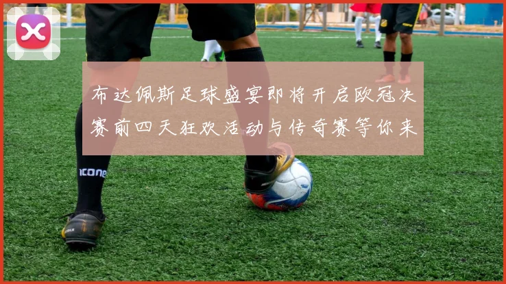 布达佩斯足球盛宴即将开启欧冠决赛前四天狂欢活动与传奇赛等你来参与