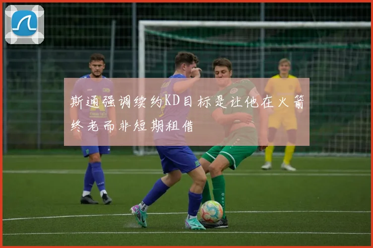 斯通强调续约KD目标是让他在火箭终老而非短期租借