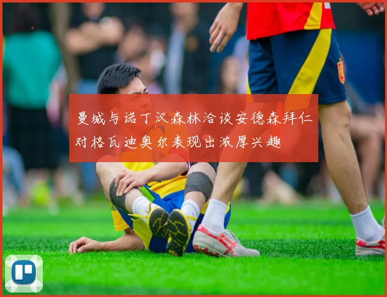 曼城与诺丁汉森林洽谈安德森拜仁对格瓦迪奥尔表现出浓厚兴趣