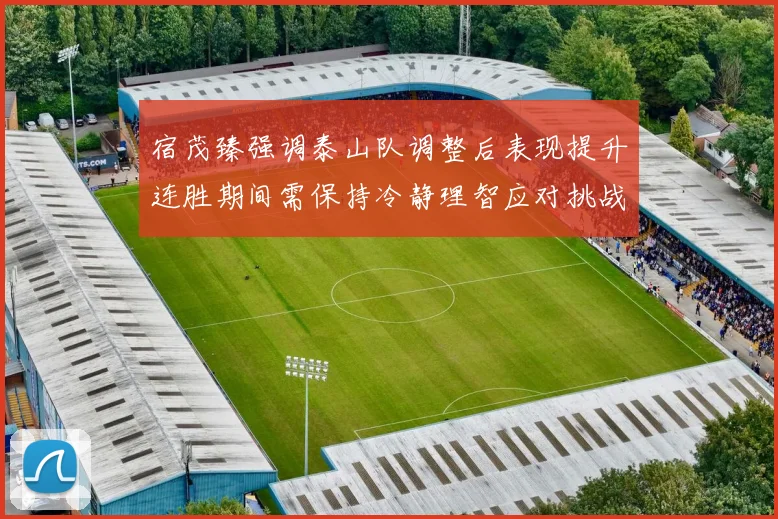 宿茂臻强调泰山队调整后表现提升连胜期间需保持冷静理智应对挑战
