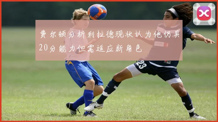 费尔顿分析利拉德现状认为他仍具20分能力但需适应新角色