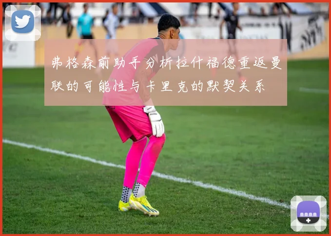 弗格森前助手分析拉什福德重返曼联的可能性与卡里克的默契关系