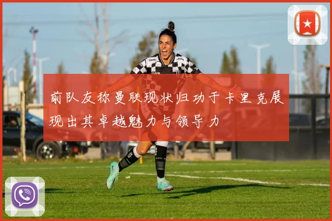 前队友称曼联现状归功于卡里克展现出其卓越魅力与领导力